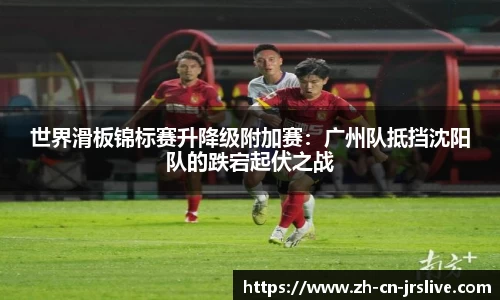 世界滑板锦标赛升降级附加赛：广州队抵挡沈阳队的跌宕起伏之战